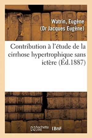 Contribution À l'Étude de la Cirrhose Hypertrophique Sans Ictère de Eugène Watrin