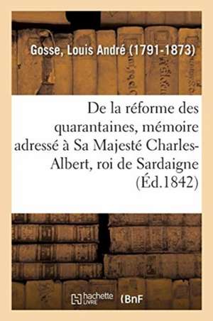 de la Réforme Des Quarantaines, Mémoire Adressé À Sa Majesté Charles-Albert, Roi de Sardaigne de Louis André Gosse