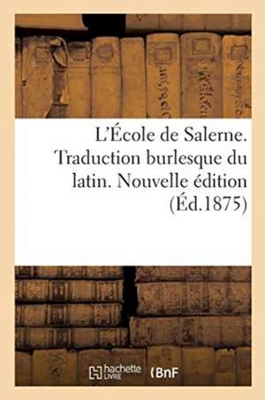 L'École de Salerne. Traduction Burlesque Du Latin. Nouvelle Édition de Collectif