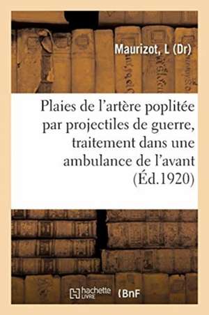 Plaies de l'Artère Poplitée Par Projectiles de Guerre, Traitement Dans Une Ambulance de l'Avant de L. Maurizot