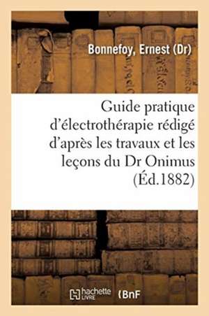 Guide Pratique d'Électrothérapie Rédigé d'Après Les Travaux Et Les Leçons Du Dr Onimus. 2e Édition de Ernest Bonnefoy