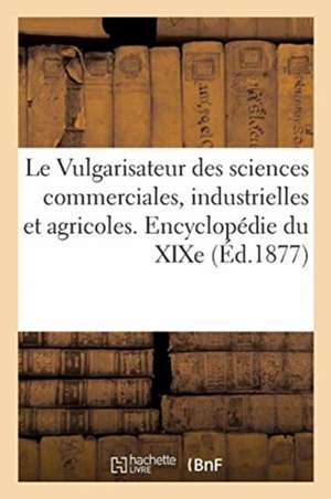 Vulgarisateur Des Sciences Commerciales, Industrielles Et Agricoles. Encyclopédie Générale Du XIXe de Collectif