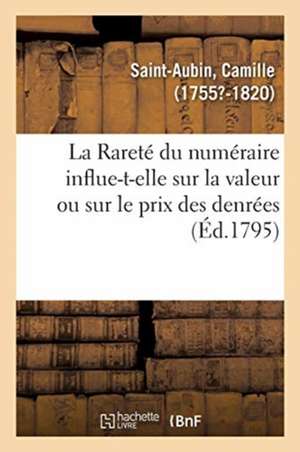 La Rareté Du Numéraire Influent-Elle Sur La Valeur Ou Sur Le Prix Des Denrées, Autant Qu'on Le Croit: Le Papier Avilit-T-Il l'Argent, Ou n'Est-Il Pas de Camille Saint-Aubin