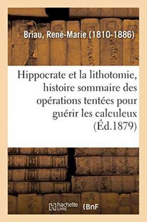 Hippocrate Et La Lithotomie, Histoire Sommaire Des Opérations Tentées Pour Guérir Les Calculeux de René-Marie Briau