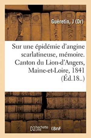 Sur Une Épidémie d'Angine Scarlatineuse, Mémoire. Canton Du Lion-d'Angers, Maine-Et-Loire, 1841 de J. Guéretin