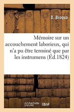 Mémoire Sur Un Accouchement Laborieux, Qui n'a Pu Être Terminé Que Par Les Instrumens de D. Broqua