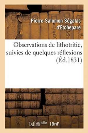 Observations de Lithotritie, Suivies de Quelques Réflexions de Pierre-Salomon Ségalas d'Etchepare