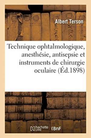 Technique Ophtalmologique, Anesthésie, Antisepsie Et Instruments de Chirurgie Oculaire de Albert Terson