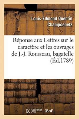 Réponse Aux Lettres Sur Le Caractère Et Les Ouvrages de J.-J. Rousseau, Bagatelle de Louis-Edmond Quentin Champcenetz