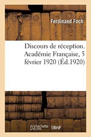 Discours de Réception. Académie Française, 5 Février 1920 de Ferdinand Foch