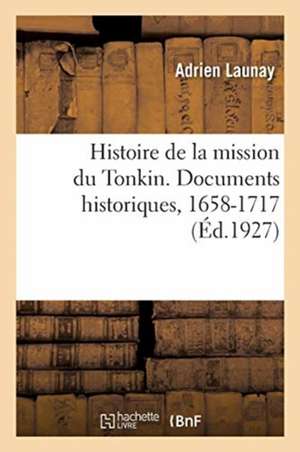 Histoire de la Mission Du Tonkin. Documents Historiques. Tome I. 1658-1717 de Adrien Launay