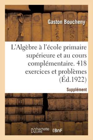 L'Algèbre À l'École Primaire Supérieure Et Au Cours Complémentaire. 418 Exercices Et Problèmes de Gaston Boucheny