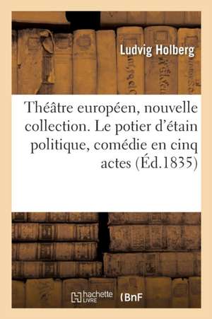 Théâtre Européen, Nouvelle Collection. Le Potier d'Étain Politique, Comédie En Cinq Actes de Ludvig Holberg