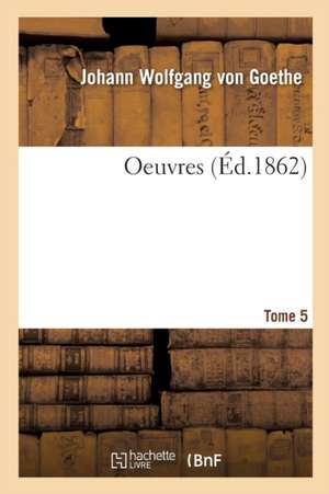 Oeuvres. Tome 5 de Johann Wolfgang von Goethe