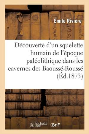 Découverte d'Un Squelette Humain de l'Époque Paléolithique Dans Les Cavernes Des Baoussé-Roussé de Émile Rivière