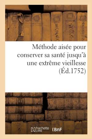 Methode Aisee Pour Conserver Sa Sante Jusqu'à Une Extrême Vieillesse, Fondee Sur Les Loix: de l'Oeconomie Animale Et Les Observations Pratiques Des Me