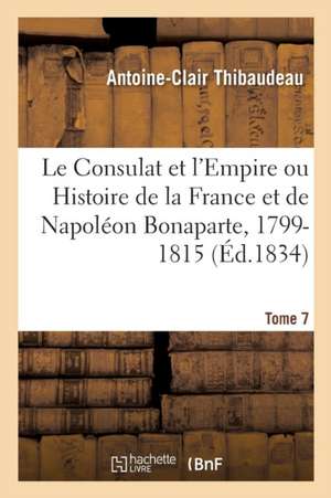 Le Consulat Et l'Empire Ou Histoire de la France Et de Napoléon Bonaparte, 1799-1815. Tome 7 de Antoine-Clair Thibaudeau