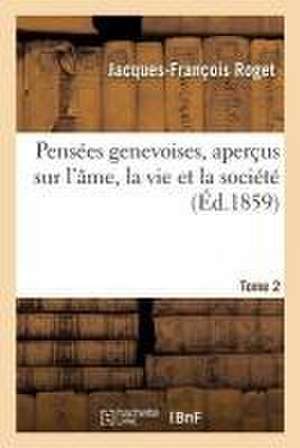 Pensées Genevoises, Aperçus Sur l'Âme, La Vie Et La Société. Tome 2 de Jacques-François Roget