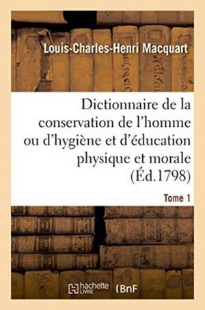 Dictionnaire de la Conservation de l'Homme Ou d'Hygiène Et d'Éducation Physique Et Morale. Tome 1 de Louis-Charles-Henri Macquart