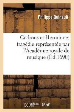 Cadmus Et Hermione, Tragédie Représentée Par l'Académie Royale de Musique de Philippe Quinault