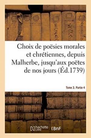 Choix de Poësies Morales Et Chrétiennes, Depuis Malherbe Jusqu'aux Poëtes de Nos Jours: Tome 3. Partie 4 de Adrien-Claude Le Fort de la Morinière