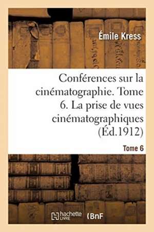 Conférences Sur La Cinématographie. Tome 6. La Prise de Vues Cinématographiques de Émile Kress