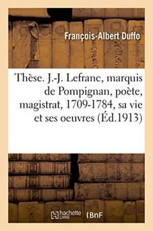 Thèse. J.-J. Lefranc, Marquis de Pompignan, Poète Et Magistrat, 1709-1784: Étude Sur Sa Vie Et Sur Ses Oeuvres. Faculté Des Lettres de Toulouse de François-Albert Duffo