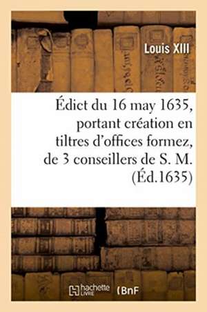 Édict Du 16 May 1635, Portant Création En Tiltres d'Offices Formez, de 3 Conseillers de S. M.: Et Receveurs Généraux Et Payeurs Et 3 Controolleurs Gén de Gustave Trouvé