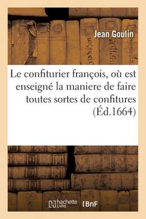 Le Confiturier François, Où Est Enseigné La Maniere de Faire Toutes Sortes de Confitures, Dragées: Liqueurs Et Breuvages Agréables. Ensemble La Manièr de Jean Goulin