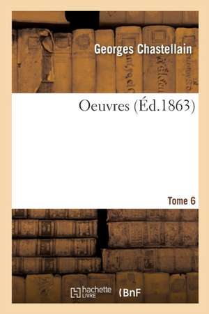 Oeuvres. Tome 6 de Georges Chastellain