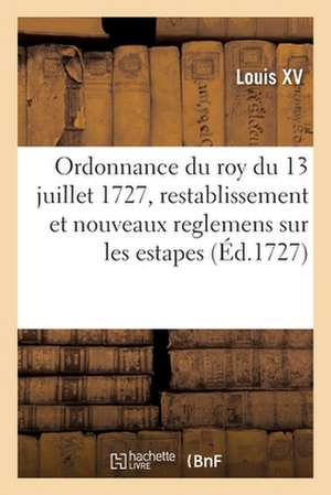 Ordonnance Du Roy Du 13 Juillet 1727, Portant Restablissement Et Nouveaux Reglemens Sur Les Estapes de Louis XV