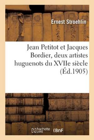 Jean Petitot Et Jacques Bordier, Deux Artistes Huguenots Du Xviie Siècle de Ernest Stroehlin