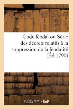 Code Féodal Ou Série Des Décrets Relatifs À La Suppression de la Féodalité: Et Au Remboursement Des Droits Qui En Résulteroient de Collectif