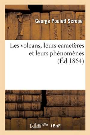 Les Volcans, Leurs Caractères Et Leurs Phénomènes: Avec Un Catalogue Descriptif de Toutes Les Formations Volcaniques Aujourd'hui Connues de George Poulett Scrope