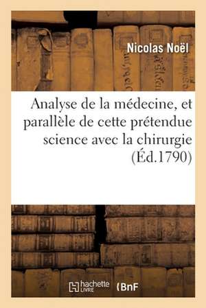 Analyse de la Médecine, Et Parallèle de Cette Prétendue Science Avec La Chirurgie: Par Un Chirurgien Philantrope de Nicolas Noël