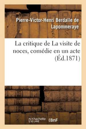 La Critique de la Visite de Noces, Comédie En Un Acte de Pierre-Victor-Henri Berdalle de Lapommeraye