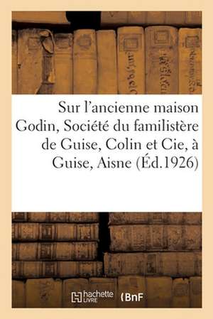 Notice Sur l'Ancienne Maison Godin, Société Du Familistère de Guise, Colin Et Cie, À Guise, Aisne de Familistère de Guise