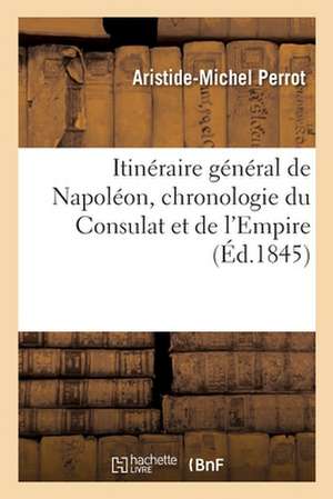 Itinéraire Général de Napoléon, Chronologie Du Consulat Et de l'Empire de Aristide-Michel Perrot