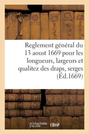 Reglement Général Du 13 Aoust 1669 Pour Les Longueurs, Largeurs Et Qualitez Des Draps, Serges: Et Autres Estoffes de Laine Et de Fil Qui Seront Manufa de Collectif