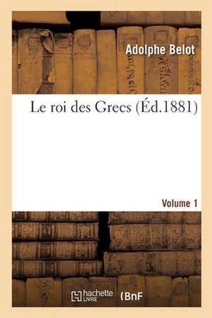 Le Roi Des Grecs. Volume 1 de Adolphe Belot