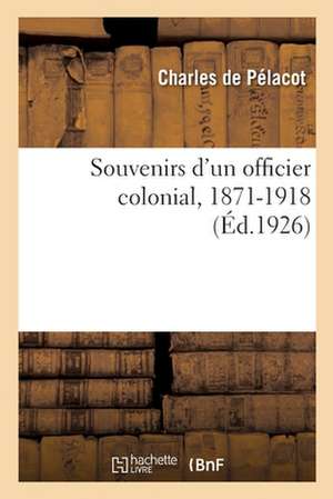 Souvenirs d'Un Officier Colonial, 1871-1918: Algérie, Tunisie, Tonkin, Nouvelle-Calédonie, Chine, Madagascar de Charles de Pélacot