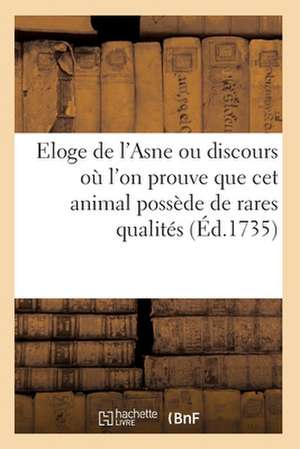 Eloge de l'Asne Ou Discours Où l'On Prouve Avec Autant de Force Que de Vérité: Que CET Animal Possède de Rares Et d'Éminentes Qualités de Collectif