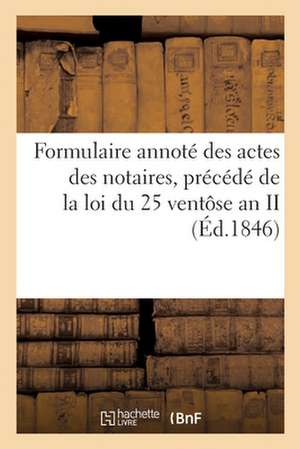 Formulaire Annoté Des Actes Des Notaires, Précédé de la Loi Du 25 Ventôse an II de Collectif