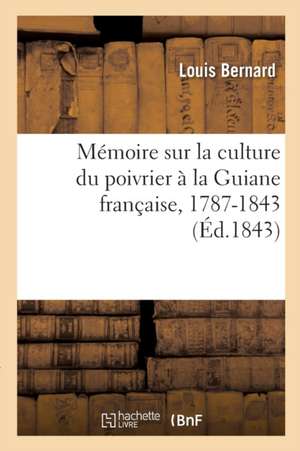 Mémoire Sur La Culture Du Poivrier À La Guiane Française: Depuis Son Introduction Dans Cette Colonie En 1787 Jusqu'à La Présente Année 1843 de Louis Bernard