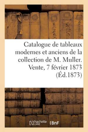 Catalogue Des Tableaux Modernes, Quelques Tableaux Anciens de la Collection de M. Muller: Vente, 7 Février 1873 de Dhios