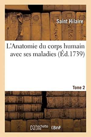 L'Anatomie Du Corps Humain Avec Ses Maladies. Tome 2 de Saint Hilaire