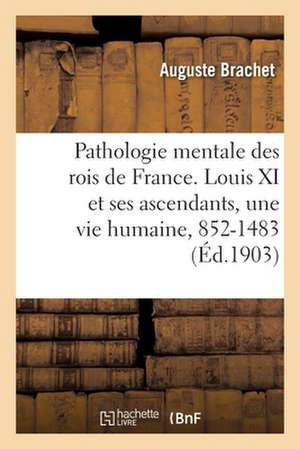 Pathologie mentale des rois de France. Louis XI et ses ascendants, une vie humaine, 852-1483 de Brachet-A