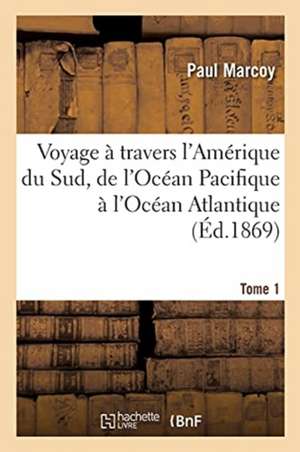 Voyage À Travers l'Amérique Du Sud, de l'Océan Pacifique À l'Océan Atlantique. Tome 1 de Paul Marcoy