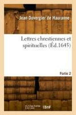 Lettres Chrestiennes Et Spirituelles. Partie 2 de Duvergier de Hauranne-J