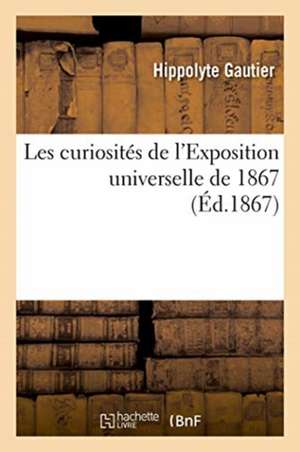 Les Curiosités de l'Exposition Universelle de 1867 de Hippolyte Gautier